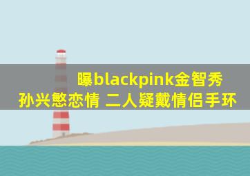 曝blackpink金智秀孙兴慜恋情 二人疑戴情侣手环